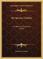The Spectre, L'Ombre: An Opera In Three Acts 1120929946 Book Cover