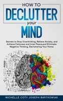 How to Declutter Your Mind: Secrets to Stop Overthinking, Relieve Anxiety, and Achieve Calmness and Inner Peace, and Eliminate Negative Thinking, Decluttering Your Home 1801204497 Book Cover