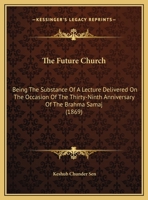 The Future Church: Being The Substance Of A Lecture Delivered On The Occasion Of The Thirty-Ninth Anniversary Of The Brahma Samaj 1149624833 Book Cover