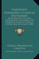 Carleton's Condensed Classical Dictionary: Being Brief But Succinct Information Concerning The Prominent Names In Classical History And Mythology 1165336928 Book Cover