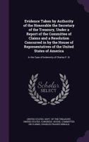 Evidence Taken by Authority of the Honorable the Secretary of the Treasury, Under a Report of the Committee of Claims and a Resolution Concurred in by the House of Representatives of the United States 1359433171 Book Cover