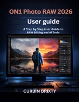 ON1 Photo RAW 2026 User guide: A Step-by-Step User Guide to RAW Editing and AI Tools B0GR4BSFP5 Book Cover