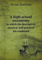 A High-school Ascronomy: in Which the Descriptive, Physical, and Practical Are Combined 1018446567 Book Cover