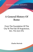 A General History Of Rome: From The Foundation Of The City To The Fall Of Augustulus, B.C. 732-A.D. 476 143045606X Book Cover