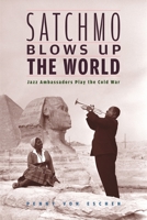 Satchmo Blows Up the World: Jazz Ambassadors Play the Cold War 0674022602 Book Cover