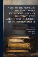 A list of the members; the rules; and a catalogue of books printed for the Abbotsford Club since its institution in 1833 1171930607 Book Cover