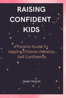 RAISING CONFIDENT KIDS: A Parents Guide To Helping Children Develop Self Confidence B0BLG1QTVQ Book Cover
