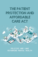 The Patient Protection And Affordable Care Act: Policies And Laws Reforming Mental Health: The Battle Over Obamacare B099BZWYS9 Book Cover