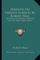 Sermons On Various Subjects By Robert Hall: To Which Is Added, A Treatise On The Holy Spirit 1104466074 Book Cover