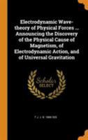 Electrodynamic Wave-theory of Physical Forces ... Announcing the Discovery of the Physical Cause of Magnetism, of Electrodynamic Action, and of Universal Gravitation 1016000936 Book Cover