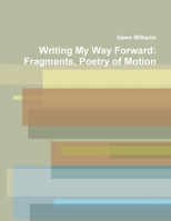 Writing My Way Forward: Fragments, Poetry of Motion 0557557666 Book Cover