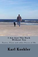 I Am Just the Dark Without You: Poetry, Prose and Other Pieces of Me 1530517982 Book Cover