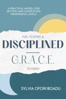 Fuel to Start and Disciplined-G.R.A.C.E. to Finish: A Practical Model for Setting and Completing Meaningful Goals B0G76L3178 Book Cover
