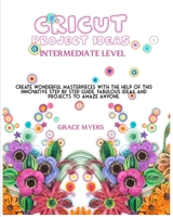 CRICUT PROJECT IDEAS -Intermediate Level-: Create wonderful masterpieces with the help of this innovative step by step guide. Fabulous ideas and projects to amaze anyone. 1802224343 Book Cover