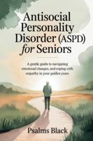 Antisocial Personality Disorder for Seniors: A Gentle Guide To Navigating Emotional changes, and Coping With Empathy In Your Golden Years B0G441FQTN Book Cover