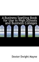 A Business Spelling Book for Use in High Schools and Business Colleges 1017512876 Book Cover