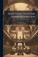 Selection from the Edinburgh Review, Comprising the Best Articles in That Journal from Its Commencement to the Present Time: Volume 6. With a General Analytical Index 128639192X Book Cover