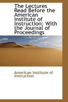 The Lectures Read Before the American Institute of Instruction: With the Journal of Proceedings 0469684739 Book Cover