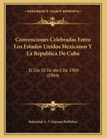 Convenciones Celebradas Entre los Estados Unidos Mexicanos y la Republica de Cuba: El Dia 30 de Abril de 1904 1160348286 Book Cover