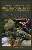 BEGINNERS GUIDE BOOK ON BRISTLENOSE PLECO BREEDING & NURTURING: A Comprehensive Dummies Manual on How to Properly Provide Your Sea Pet with Adequate Care Such as: Feeding, Good Habitat and Neccessary B09BT9TFRC Book Cover