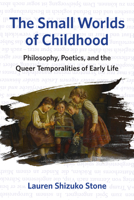 The Small Worlds of Childhood: Philosophy, Poetics, and the Queer Temporalities of Early Life 1531510507 Book Cover