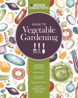 The Mother Earth News Guide to Vegetable Gardening: Building and Maintaining Healthy Soil * Wise Watering * Pest Control Strategies * Home Composting * ... of Growing Guides for Fruits and Vegetables 0760351872 Book Cover