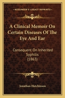 A Clinical Memoir On Certain Diseases Of The Eye And Ear: Consequent On Inherited Syphilis 1147395616 Book Cover