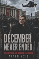 December Never Ended: The Survival of Nicolae Ceausescu B0GZPRM7NV Book Cover