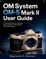 OM System OM-5 Mark II: A Practical Manual for Learning Menus, Exposure, Photo Setup, and Video Features B0H23SC8QT Book Cover
