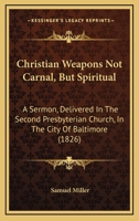 Christian Weapons Not Carnal, But Spiritual: A Sermon, Delivered in the Second Presbyterian Church, in the City of Baltimore 1436805732 Book Cover