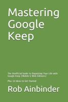 Mastering Google Keep: The Unofficial Guide to Organizing Your Life with Google Keep (Mobile & Web Editions) Plus 10 Ideas to Get Started 1976995485 Book Cover