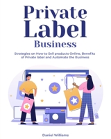 Private Label Business: Strategies on How to Sell products Online, Benefits of Private label and Automate the Business 1803571632 Book Cover