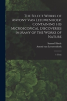 The Select Works of Antony van Leeuwenhoek: Containing his Microscopical Discoveries in Many of the Works of Nature: 1 1016859937 Book Cover