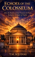 Echoes of the Colosseum: How the Basilica of San Francesco di Paola Reshaped the Heart of Naples (Pilgrimage to the Sacred: Italy's Holy Shrines) B0H748GBS3 Book Cover