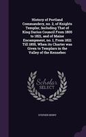 History of Portland Commandery, No. 2, of Knights Templar, Including That of King Darius Council from 1805 to 1821, and of Maine Encampment, No. 1, from 1821 Till 1855, When Its Charter Was Given to T 1355883261 Book Cover