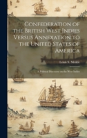 Confederation of the British West Indies Versus Annexation to the United States of America; a Political Discourse on the West Indies 1019576464 Book Cover