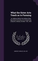 What The Sister Arts Teach As To Farming: An Address Before The Indiana State Agricultural Society (1853) 1171982518 Book Cover