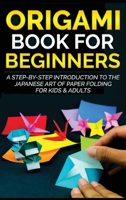 Origami Book for Beginners: A Step-by-Step Introduction to the Japanese Art of Paper Folding for Kids & Adults 1778117317 Book Cover