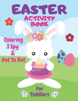 Easter Coloring, I Spy & Dot To Dot Activity Book For Toddlers: Have Fun With The Easter Bunny - Children's Puzzle Book For 1-5 Year Old Girls & Boys - I Spy, ABC Colouring, Connect The Dots & Learn T B08YQCS4MM Book Cover