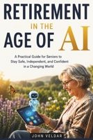 Retirement in the Age of AI: A Practical Guide for Seniors to Stay Safe, Independent, and Confident in a Changing World B0H491R8S4 Book Cover