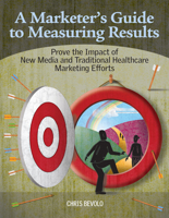A Marketer's Guide to Measuring Results: Prove the Impact of New Media and Traditional Healthcare Marketing Efforts 160146746X Book Cover
