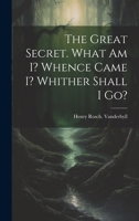 The Great Secret. What Am I? Whence Came I? Whither Shall I Go? 1021811017 Book Cover