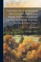 History Of The French Protestant Refugees, From The Revocation Of The Edict Of Nantes To Our Own Days: The Refugees In Holland 1022633716 Book Cover