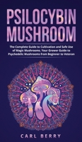 Psilocybin Mushroom: The Complete Guide to Cultivation and Safe Use of Magic Mushrooms. Your Grower Guide to Psychedelic Mushrooms from Beginner to Veteran 180191818X Book Cover