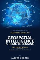 Beginners Guide to Geospatial Intelligence & Remote Sensing in Plain English: How Satellites and Sensors See the World We Live In B0H4YCFV2S Book Cover