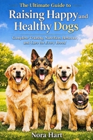 The Ultimate Guide to Raising Happy and Healthy Dogs: Complete Training, Nutrition, Behavior, and Care for Every Breed B0GX1619JW Book Cover