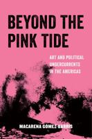 Beyond the Pink Tide: Art and Political Undercurrents in the Americas 0520296672 Book Cover