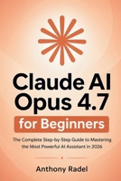 Claude AI Opus 4.7 for Beginners: The Complete Step-by-Step Guide to Mastering the Most Powerful AI Assistant in 2026 B0GXXT4QT6 Book Cover