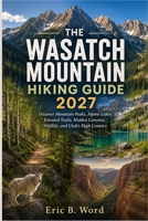 THE WASATCH MOUNTAIN HIKING GUIDE 2027: Discover Mountain Peaks, Alpine Lakes, Forested Trails, Hidden Canyons, Wildlife, and Utah’s High Country B0HJ1SM695 Book Cover