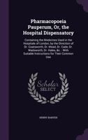 Pharmacopoeia Pauperum, Or, the Hospital Dispensatory: Containing the Medicines Used in the Hospitals of London, by the Direction of Dr. Coatsworth, ... Suitable Instructions for Their Common Use 1340774348 Book Cover